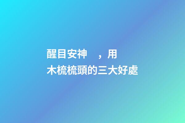 醒目安神，用木梳梳頭的三大好處